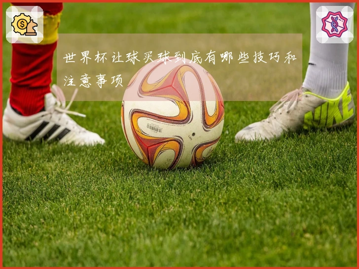 世界杯让球买球到底有哪些技巧和注意事项