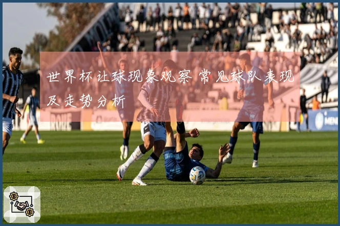 世界杯让球现象观察 常见球队表现及走势分析