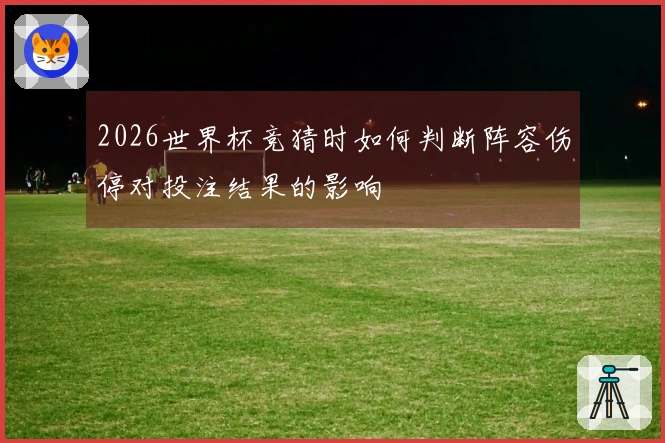 2026世界杯竞猜时如何判断阵容伤停对投注结果的影响