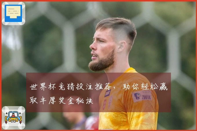 世界杯竞猜投注推荐，助你轻松赢取丰厚奖金秘诀