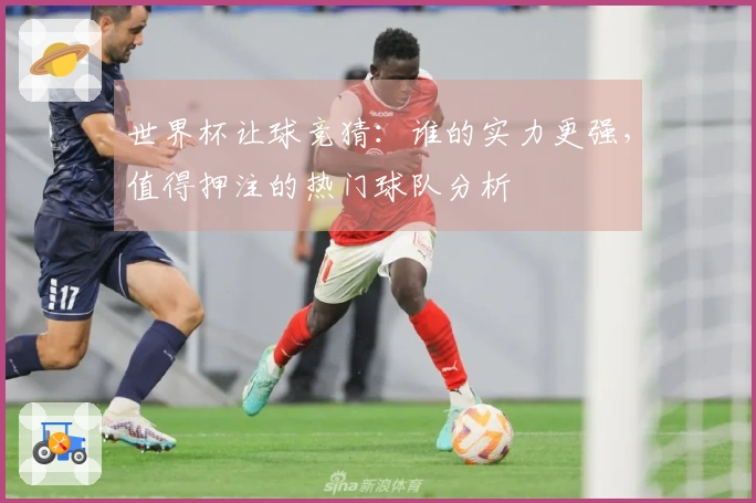 世界杯让球竞猜：谁的实力更强，值得押注的热门球队分析