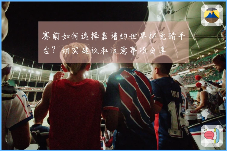 赛前如何选择靠谱的世界杯竞猜平台？切实建议和注意事项分享