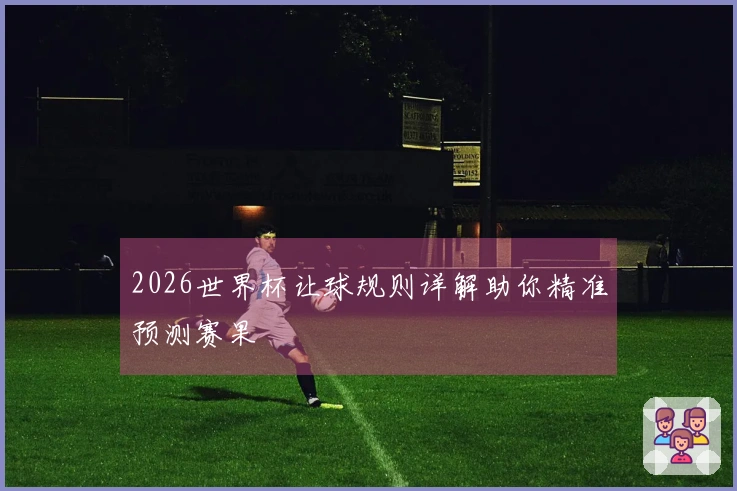 2026世界杯让球规则详解助你精准预测赛果