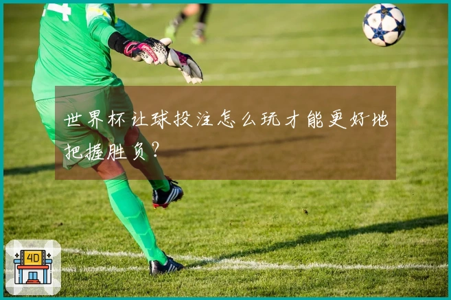 世界杯让球投注怎么玩才能更好地把握胜负？